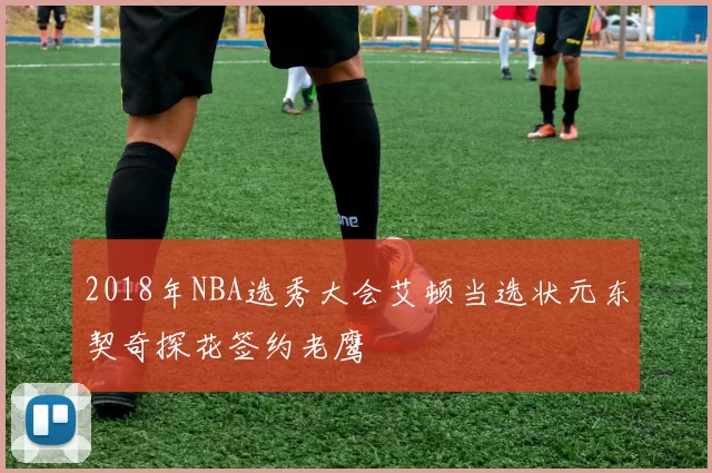 2018年NBA选秀大会艾顿当选状元东契奇探花签约老鹰