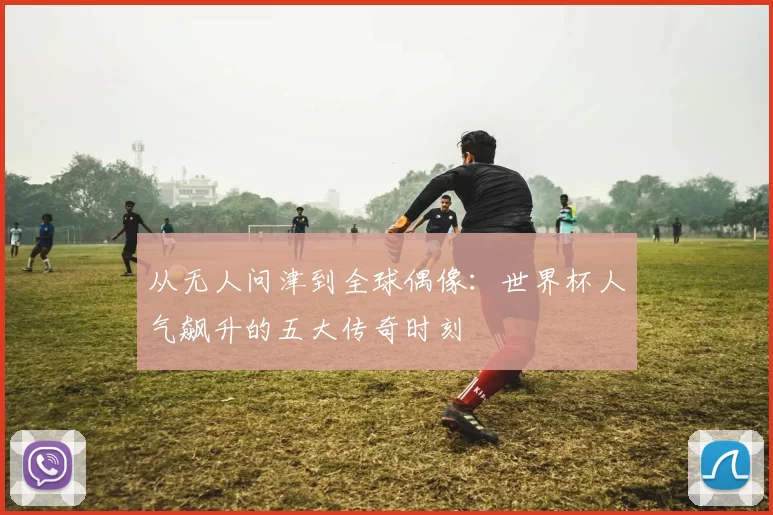 从无人问津到全球偶像：世界杯人气飙升的五大传奇时刻