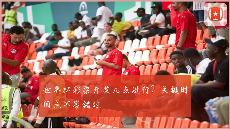 世界杯彩票开奖几点进行？关键时间点不容错过