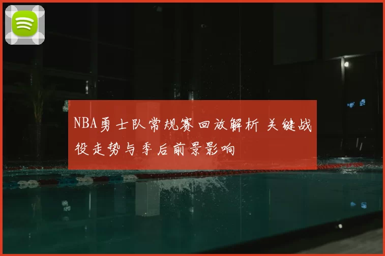 NBA勇士队常规赛回放解析 关键战役走势与季后前景影响