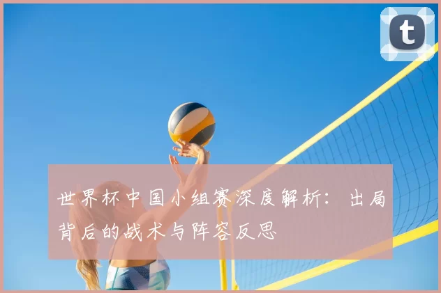 世界杯中国小组赛深度解析：出局背后的战术与阵容反思