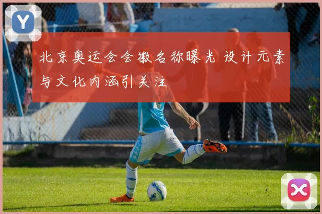 北京奥运会会徽名称曝光 设计元素与文化内涵引关注