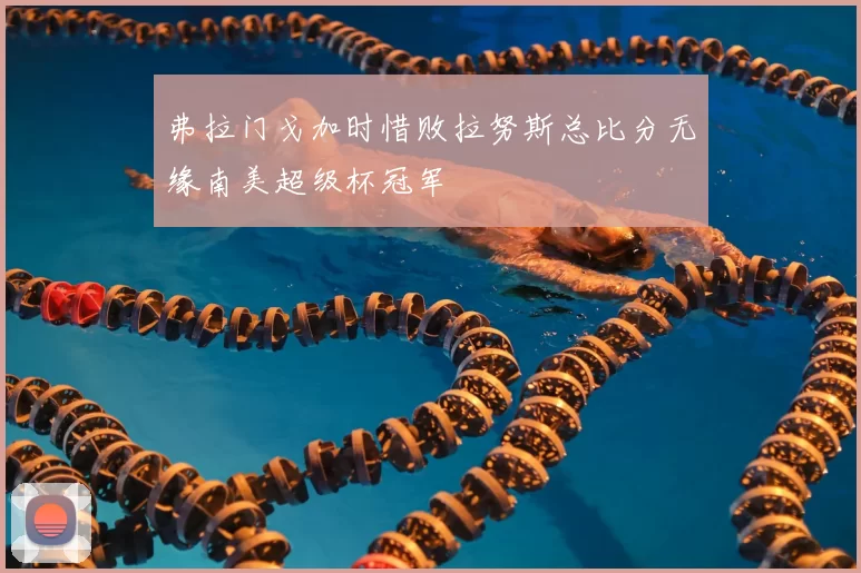 弗拉门戈加时惜败拉努斯总比分无缘南美超级杯冠军