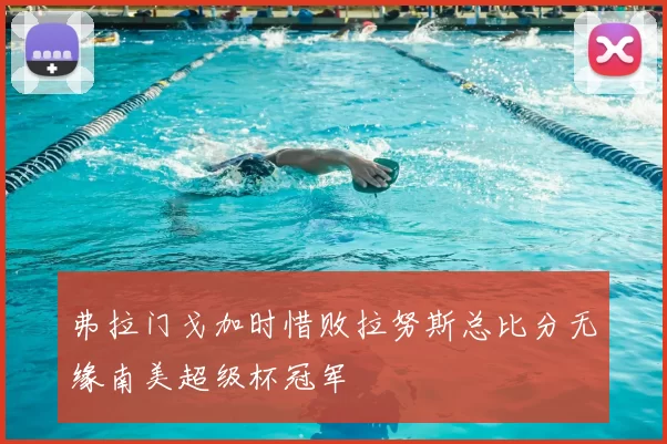 弗拉门戈加时惜败拉努斯总比分无缘南美超级杯冠军