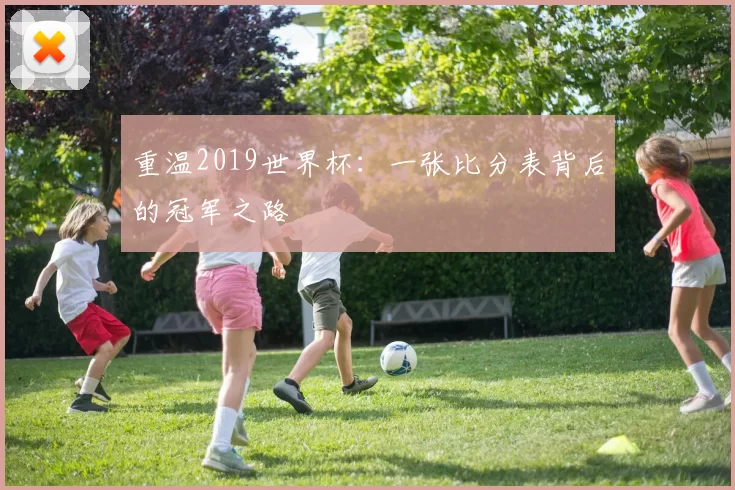 重温2019世界杯：一张比分表背后的冠军之路