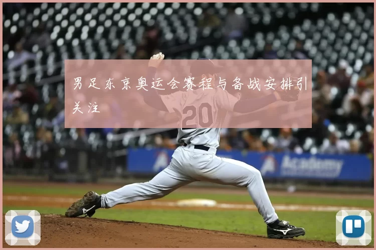 男足东京奥运会赛程与备战安排引关注