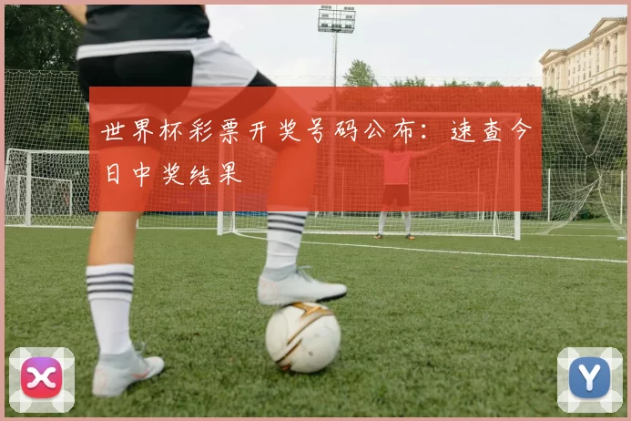世界杯彩票开奖号码公布：速查今日中奖结果