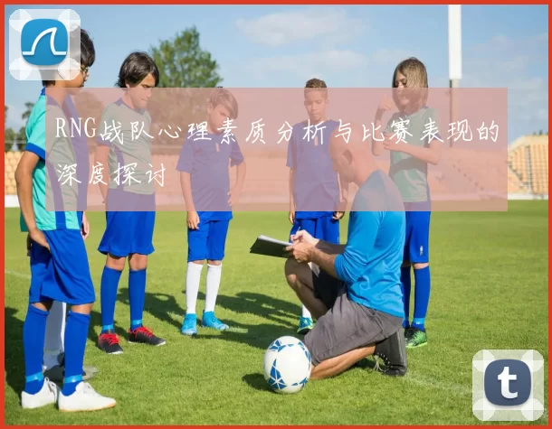 RNG战队心理素质分析与比赛表现的深度探讨