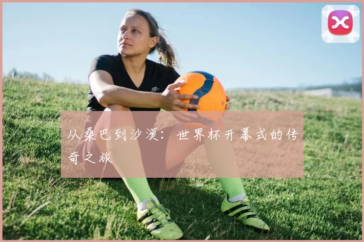 从桑巴到沙漠：世界杯开幕式的传奇之旅