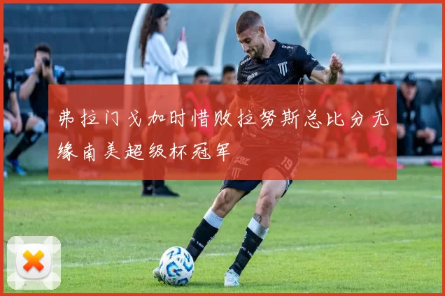 弗拉门戈加时惜败拉努斯总比分无缘南美超级杯冠军