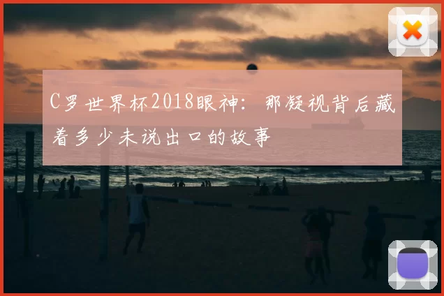 C罗世界杯2018眼神：那凝视背后藏着多少未说出口的故事