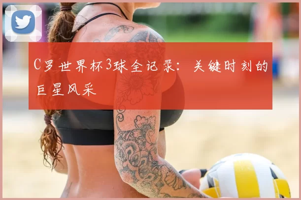 C罗世界杯3球全记录：关键时刻的巨星风采