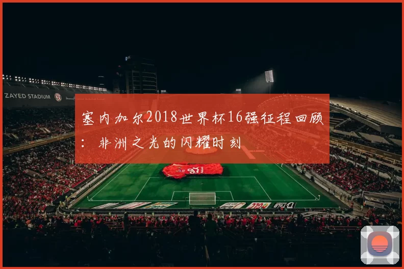 塞内加尔2018世界杯16强征程回顾：非洲之光的闪耀时刻