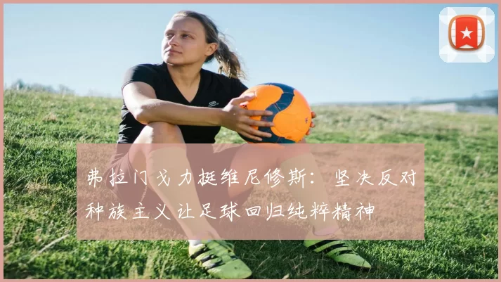 弗拉门戈力挺维尼修斯：坚决反对种族主义让足球回归纯粹精神