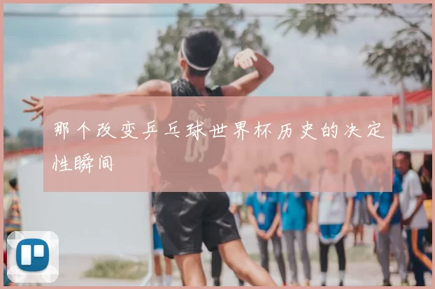那个改变乒乓球世界杯历史的决定性瞬间