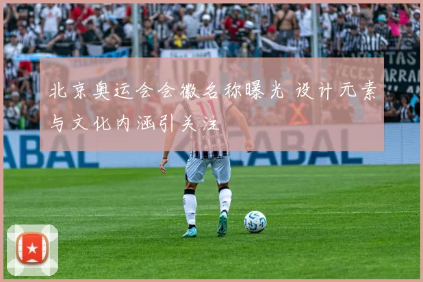 北京奥运会会徽名称曝光 设计元素与文化内涵引关注