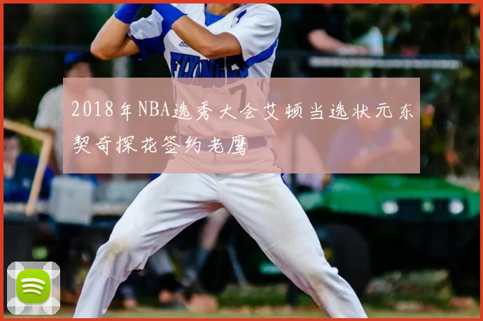 2018年NBA选秀大会艾顿当选状元东契奇探花签约老鹰