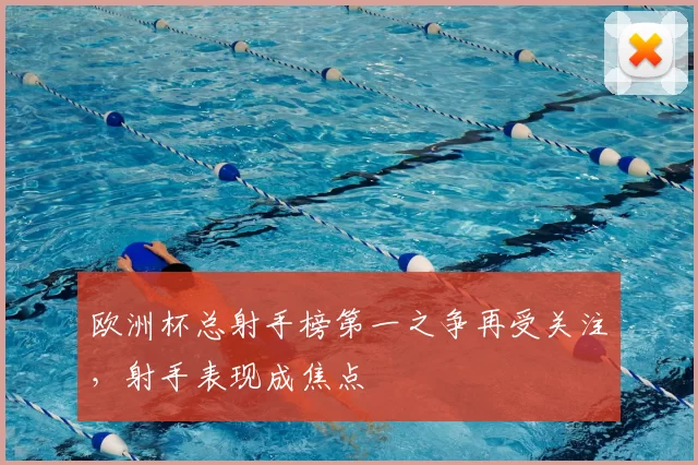 欧洲杯总射手榜第一之争再受关注，射手表现成焦点
