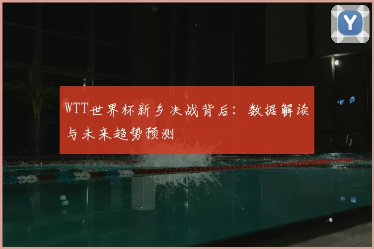 WTT世界杯新乡决战背后：数据解读与未来趋势预测