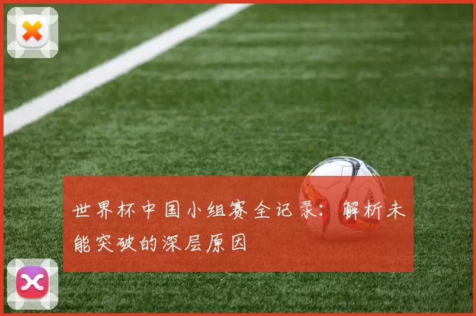 世界杯中国小组赛全记录：解析未能突破的深层原因