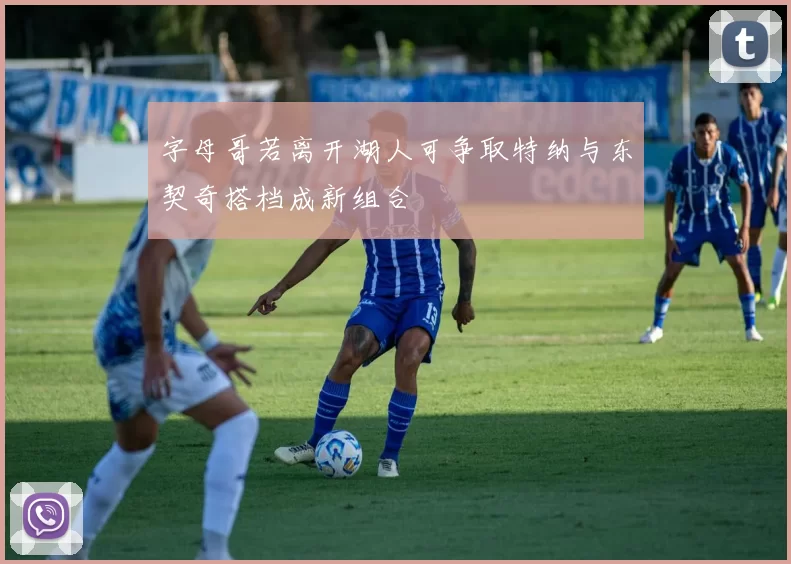 字母哥若离开湖人可争取特纳与东契奇搭档成新组合