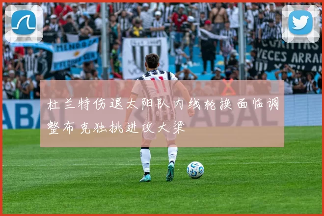 杜兰特伤退太阳队内线轮换面临调整布克独挑进攻大梁