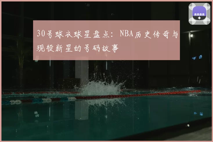 30号球衣球星盘点：NBA历史传奇与现役新星的号码故事