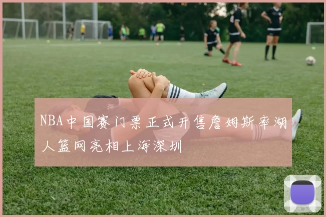 NBA中国赛门票正式开售詹姆斯率湖人篮网亮相上海深圳