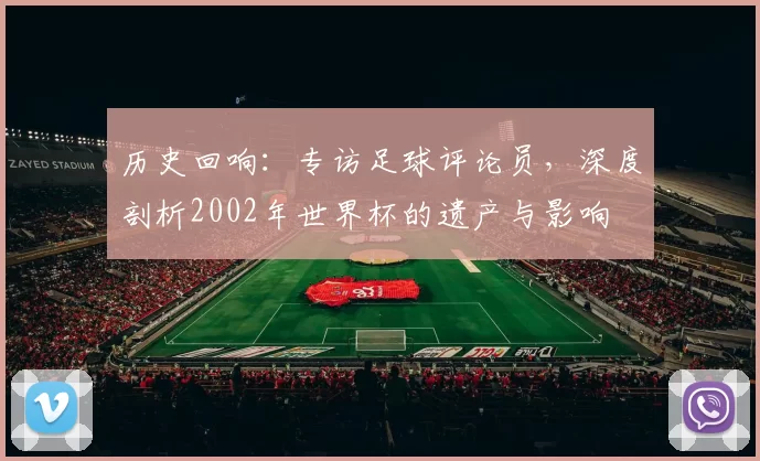 历史回响：专访足球评论员，深度剖析2002年世界杯的遗产与影响