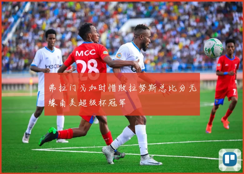 弗拉门戈加时惜败拉努斯总比分无缘南美超级杯冠军