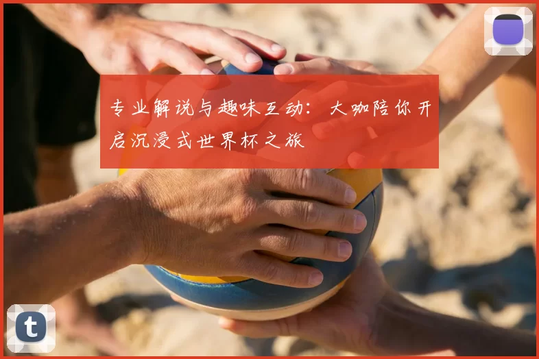 专业解说与趣味互动：大咖陪你开启沉浸式世界杯之旅