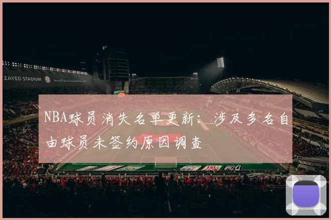 NBA球员消失名单更新：涉及多名自由球员未签约原因调查