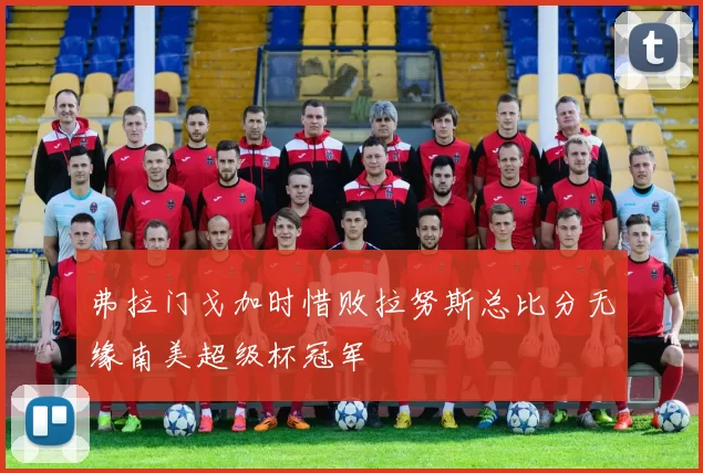 弗拉门戈加时惜败拉努斯总比分无缘南美超级杯冠军