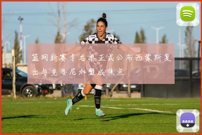 篮网新赛季名单正式公布西蒙斯复出与克洛尼加盟成焦点