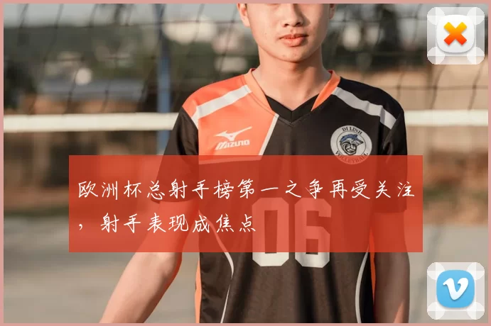 欧洲杯总射手榜第一之争再受关注，射手表现成焦点