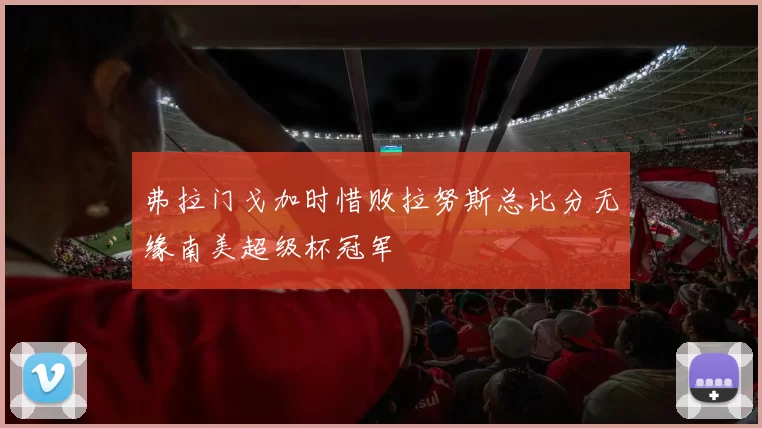 弗拉门戈加时惜败拉努斯总比分无缘南美超级杯冠军