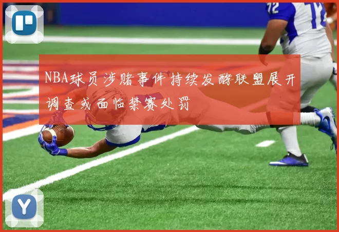 NBA球员涉赌事件持续发酵联盟展开调查或面临禁赛处罚
