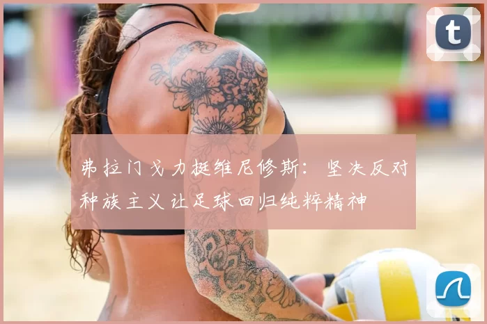 弗拉门戈力挺维尼修斯：坚决反对种族主义让足球回归纯粹精神