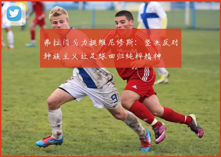 弗拉门戈力挺维尼修斯：坚决反对种族主义让足球回归纯粹精神