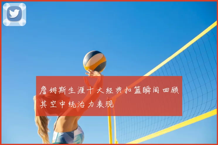 詹姆斯生涯十大经典扣篮瞬间回顾其空中统治力表现