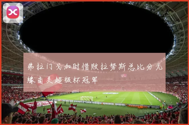 弗拉门戈加时惜败拉努斯总比分无缘南美超级杯冠军