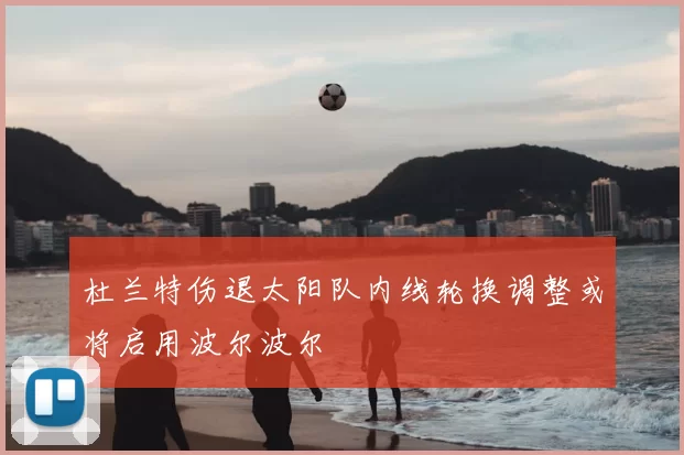 杜兰特伤退太阳队内线轮换调整或将启用波尔波尔