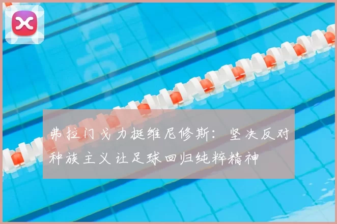 弗拉门戈力挺维尼修斯：坚决反对种族主义让足球回归纯粹精神