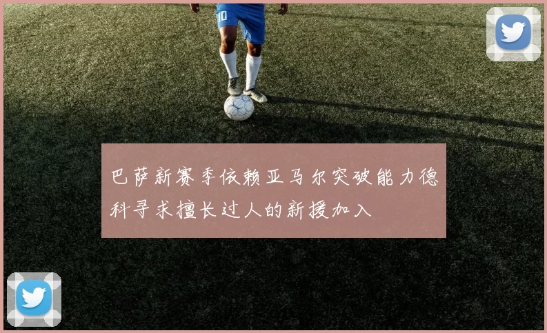 巴萨新赛季依赖亚马尔突破能力德科寻求擅长过人的新援加入