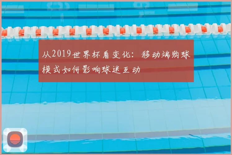 从2019世界杯看变化：移动端购球模式如何影响球迷互动