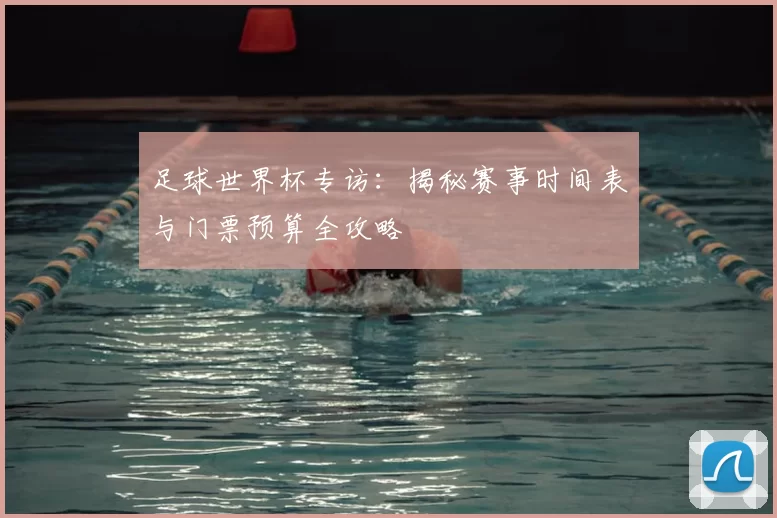 足球世界杯专访:揭秘赛事时间表与门票预算全攻略
