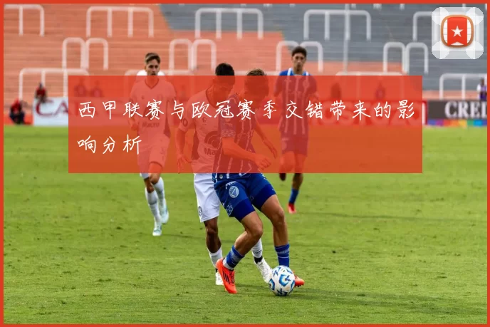 西甲联赛与欧冠赛季交错带来的影响分析