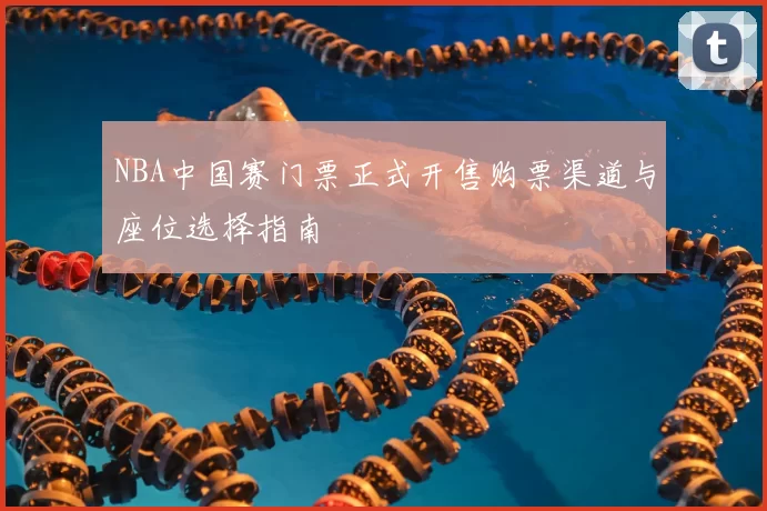 NBA中国赛门票正式开售购票渠道与座位选择指南