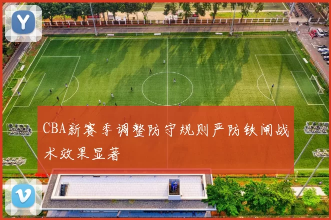 CBA新赛季调整防守规则严防铁闸战术效果显著