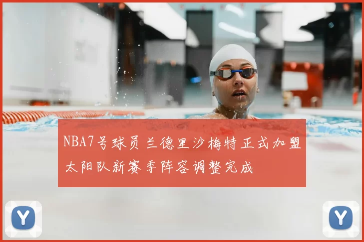 NBA7号球员兰德里沙梅特正式加盟太阳队新赛季阵容调整完成